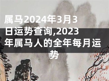 属马2024年3月3日运势查询,2023年属马人的全年每月运势