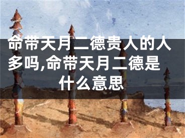命带天月二德贵人的人多吗,命带天月二德是什么意思