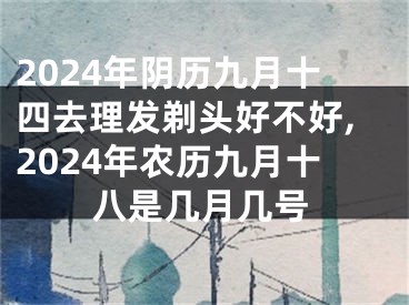 2024年阴历九月十四去理发剃头好不好,2024年农历九月十八是几月几号