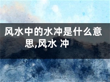 风水中的水冲是什么意思,风水 冲