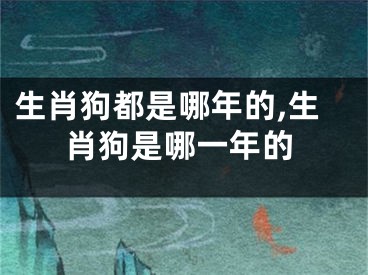 生肖狗都是哪年的,生肖狗是哪一年的
