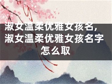 淑女温柔优雅女孩名,淑女温柔优雅女孩名字怎么取