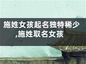 施姓女孩起名独特稀少,施姓取名女孩