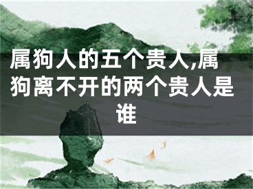 属狗人的五个贵人,属狗离不开的两个贵人是谁