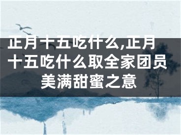 正月十五吃什么,正月十五吃什么取全家团员美满甜蜜之意