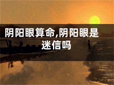 阴阳眼算命,阴阳眼是迷信吗