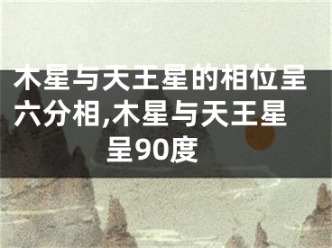 木星与天王星的相位呈六分相,木星与天王星呈90度