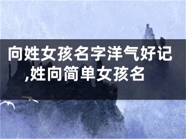 向姓女孩名字洋气好记,姓向简单女孩名