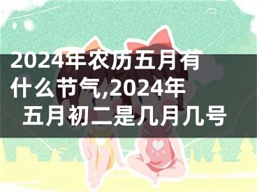 2024年农历五月有什么节气,2024年五月初二是几月几号