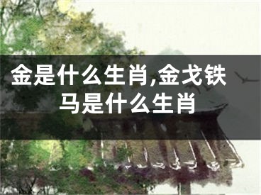 金是什么生肖,金戈铁马是什么生肖