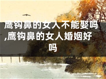 鹰钩鼻的女人不能娶吗,鹰钩鼻的女人婚姻好吗