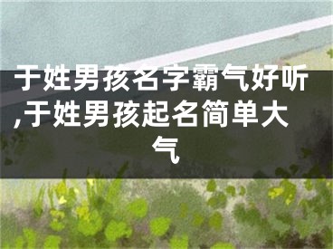 于姓男孩名字霸气好听,于姓男孩起名简单大气