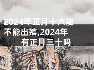 2024年正月十六能不能出殡,2024年有正月三十吗