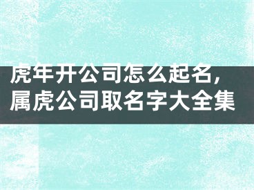 虎年开公司怎么起名,属虎公司取名字大全集