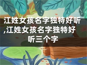 江姓女孩名字独特好听,江姓女孩名字独特好听三个字