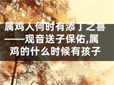 属鸡人何时有添丁之喜——观音送子保佑,属鸡的什么时候有孩子