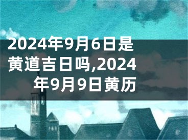 2024年9月6日是黄道吉日吗,2024年9月9日黄历