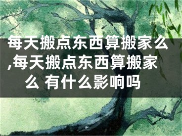 每天搬点东西算搬家么,每天搬点东西算搬家么 有什么影响吗