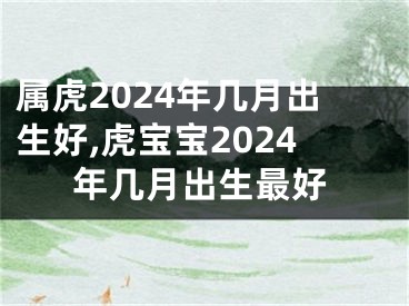 属虎2024年几月出生好,虎宝宝2024年几月出生最好