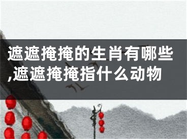 遮遮掩掩的生肖有哪些,遮遮掩掩指什么动物