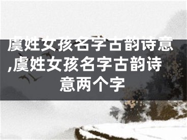 虞姓女孩名字古韵诗意,虞姓女孩名字古韵诗意两个字