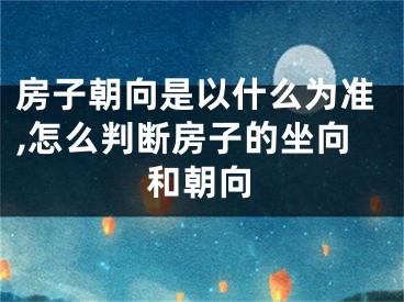 房子朝向是以什么为准,怎么判断房子的坐向和朝向