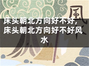 床头朝北方向好不好,床头朝北方向好不好风水
