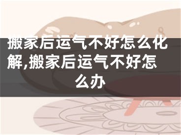 搬家后运气不好怎么化解,搬家后运气不好怎么办