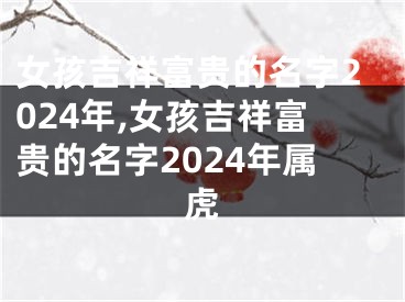 女孩吉祥富贵的名字2024年,女孩吉祥富贵的名字2024年属虎