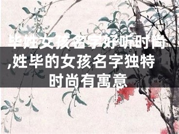 毕姓女孩名字好听时尚,姓毕的女孩名字独特时尚有寓意