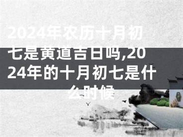 2024年农历十月初七是黄道吉日吗,2024年的十月初七是什么时候