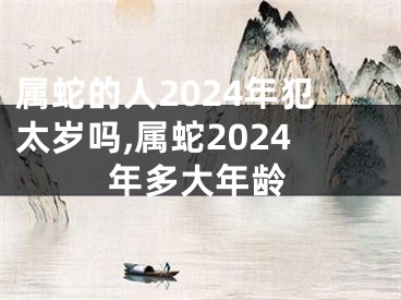 属蛇的人2024年犯太岁吗,属蛇2024年多大年龄