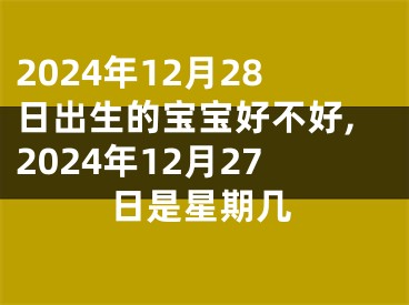 2024年12月28日出生的宝宝好不好,2024年12月27日是星期几