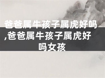 爸爸属牛孩子属虎好吗,爸爸属牛孩子属虎好吗女孩