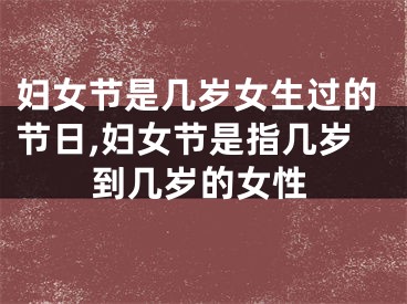 妇女节是几岁女生过的节日,妇女节是指几岁到几岁的女性