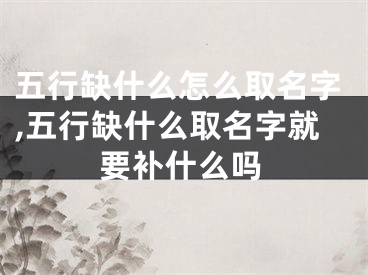 五行缺什么怎么取名字,五行缺什么取名字就要补什么吗