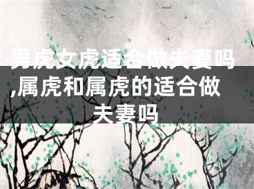 男虎女虎适合做夫妻吗,属虎和属虎的适合做夫妻吗
