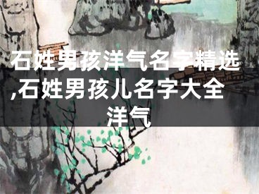 石姓男孩洋气名字精选,石姓男孩儿名字大全洋气