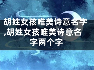 胡姓女孩唯美诗意名字,胡姓女孩唯美诗意名字两个字