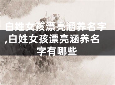 白姓女孩漂亮涵养名字,白姓女孩漂亮涵养名字有哪些