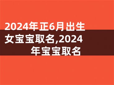 2024年正6月出生女宝宝取名,2024年宝宝取名