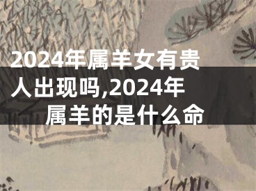 2024年属羊女有贵人出现吗,2024年属羊的是什么命