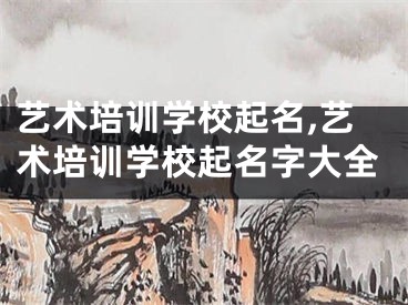 艺术培训学校起名,艺术培训学校起名字大全