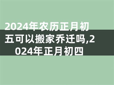 2024年农历正月初五可以搬家乔迁吗,2024年正月初四