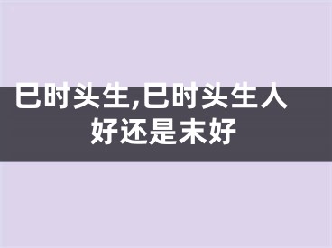 巳时头生,巳时头生人好还是末好