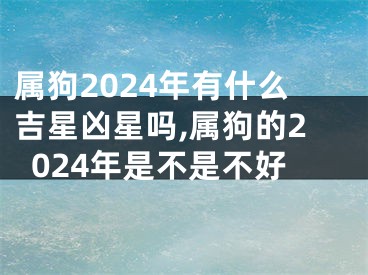 属狗2024年有什么吉星凶星吗,属狗的2024年是不是不好
