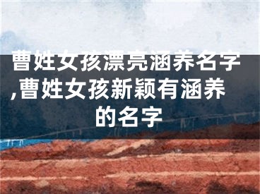曹姓女孩漂亮涵养名字,曹姓女孩新颖有涵养的名字