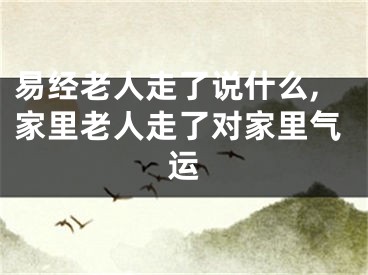 易经老人走了说什么,家里老人走了对家里气运