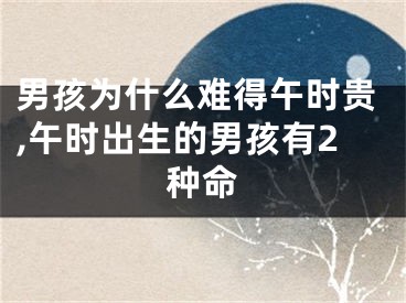 男孩为什么难得午时贵,午时出生的男孩有2种命