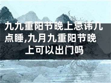 九九重阳节晚上忌讳几点睡,九月九重阳节晚上可以出门吗
